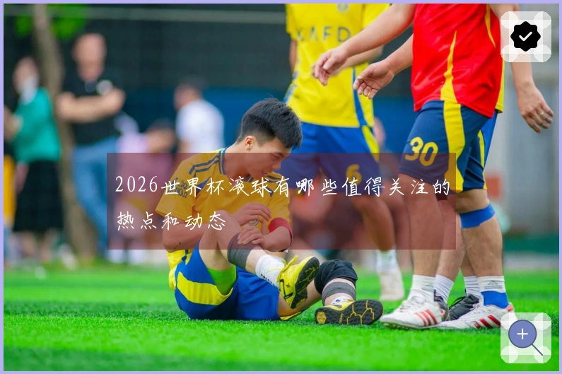 2026世界杯滚球有哪些值得关注的热点和动态