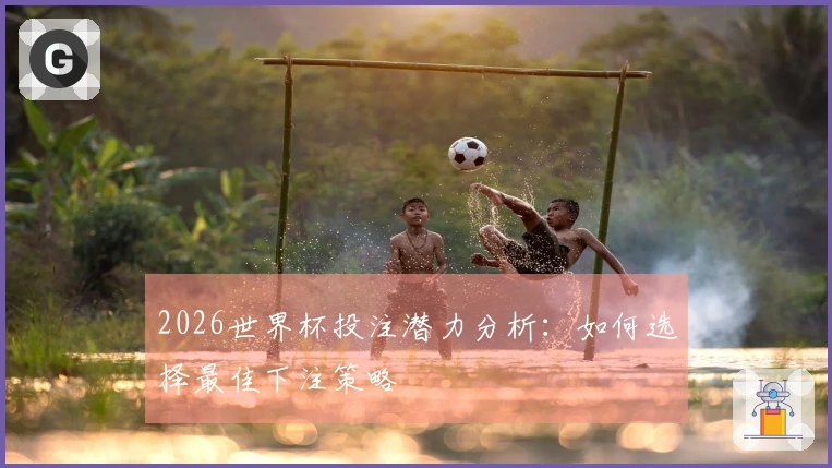 2026世界杯投注潜力分析：如何选择最佳下注策略