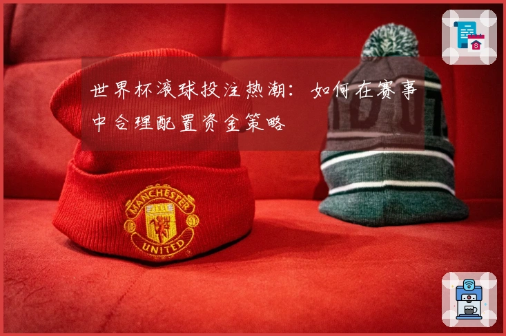 世界杯滚球投注热潮：如何在赛事中合理配置资金策略