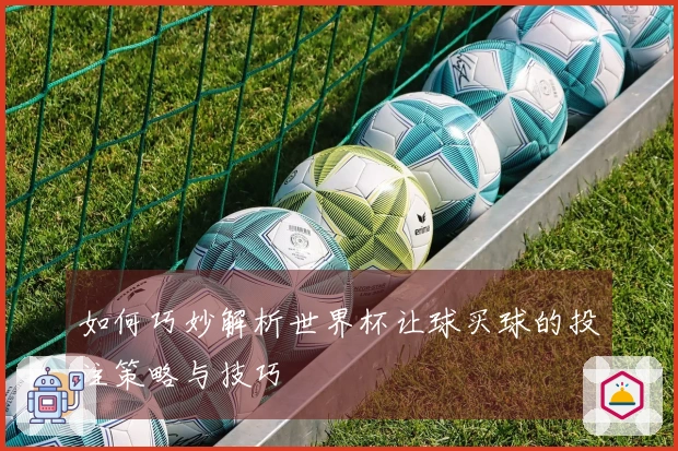 如何巧妙解析世界杯让球买球的投注策略与技巧