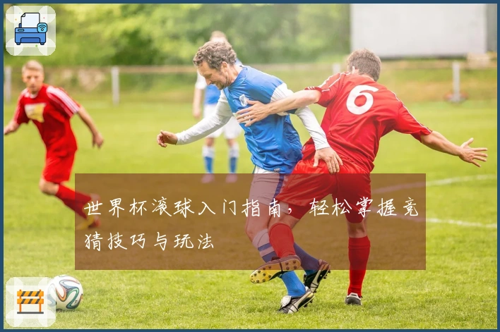 世界杯滚球入门指南，轻松掌握竞猜技巧与玩法