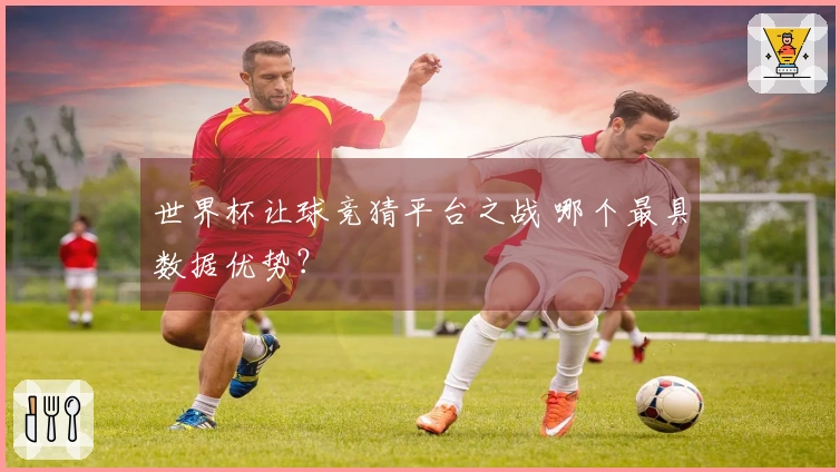 世界杯让球竞猜平台之战 哪个最具数据优势？