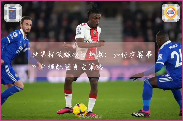 世界杯滚球投注热潮：如何在赛事中合理配置资金策略