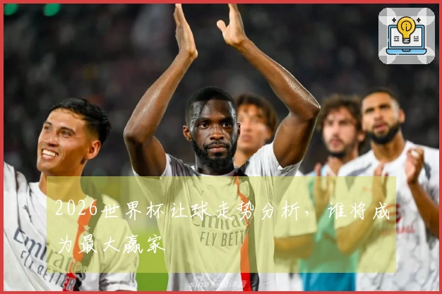 2026世界杯让球走势分析，谁将成为最大赢家