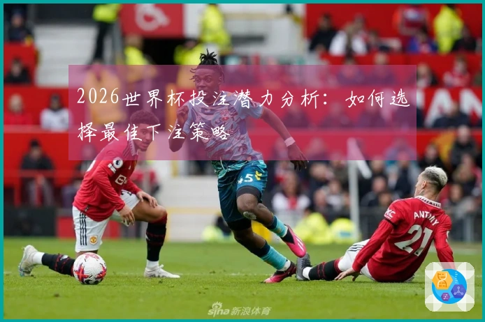 2026世界杯投注潜力分析：如何选择最佳下注策略