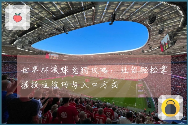 世界杯滚球竞猜攻略，让你轻松掌握投注技巧与入口方式