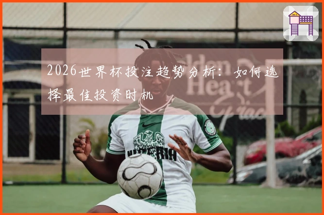 2026世界杯投注趋势分析：如何选择最佳投资时机
