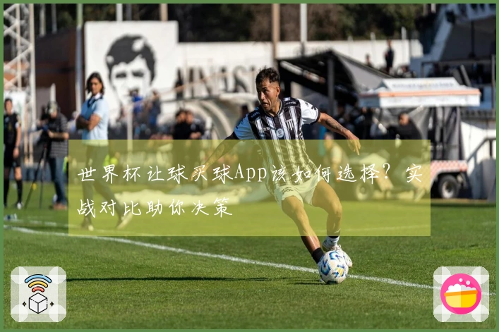 世界杯让球买球App该如何选择？实战对比助你决策
